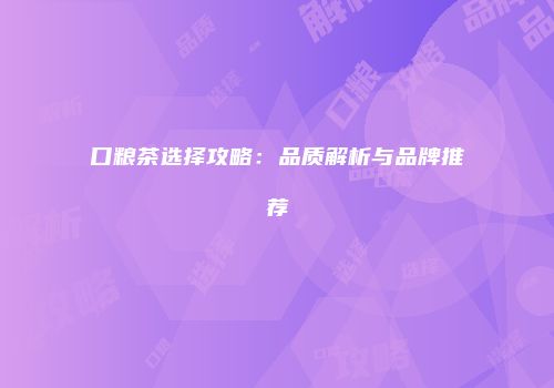 口粮茶选择攻略：品质解析与品牌推荐