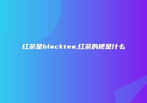 红茶是blacktea,红茶的梗是什么