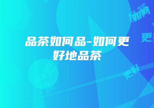 品茶如何品-如何更好地品茶