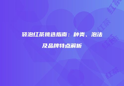 袋泡红茶挑选指南：种类、泡法及品牌特点解析