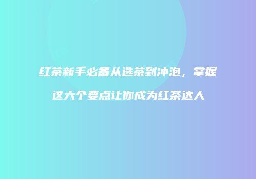 红茶新手必备从选茶到冲泡，掌握这六个要点让你成为红茶达人