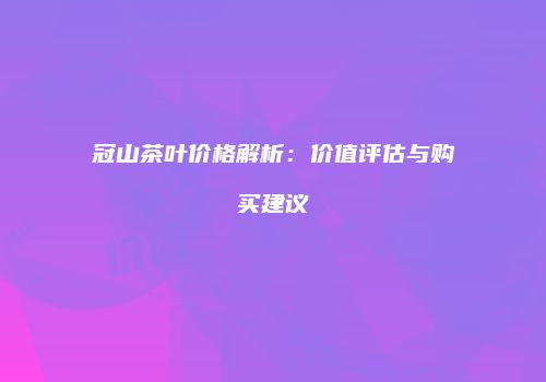 冠山茶叶价格解析：价值评估与购买建议