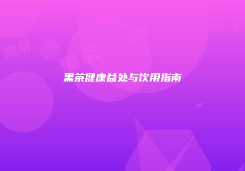 黑茶健康益处与饮用指南