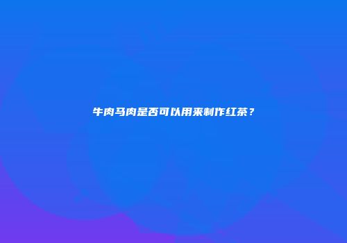 牛肉马肉是否可以用来制作红茶？