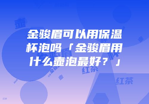 金骏眉可以用保温杯泡吗「金骏眉用什么壶泡最好？」