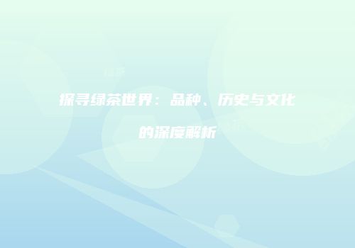 探寻绿茶世界：品种、历史与文化的深度解析