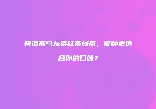 普洱茶乌龙茶红茶绿茶，哪种更适合你的口味？
