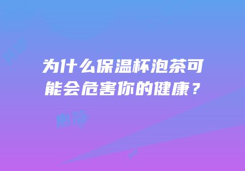 为什么保温杯泡茶可能会危害你的健康？