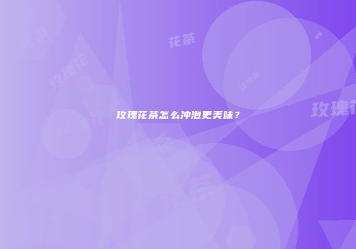 玫瑰花茶怎么冲泡更美味？
