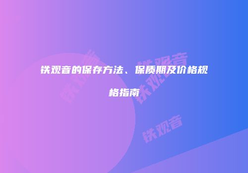 铁观音的保存方法、保质期及价格规格指南