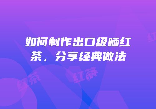 如何制作出口级晒红茶，分享经典做法