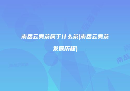 南岳云雾茶属于什么茶(南岳云雾茶发展历程)