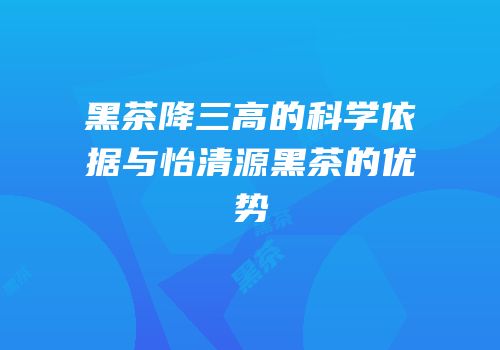 黑茶降三高的科学依据与怡清源黑茶的优势