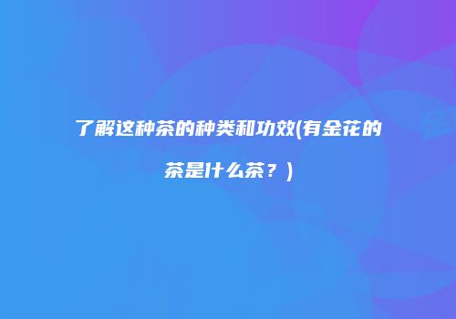 了解这种茶的种类和功效(有金花的茶是什么茶？)
