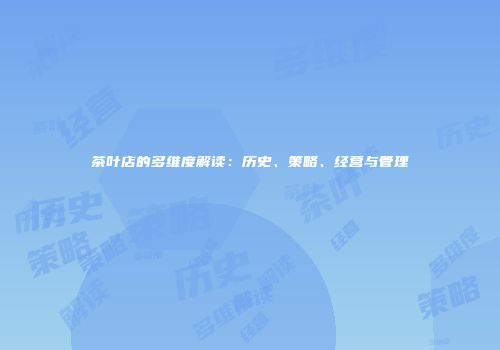茶叶店的多维度解读：历史、策略、经营与管理