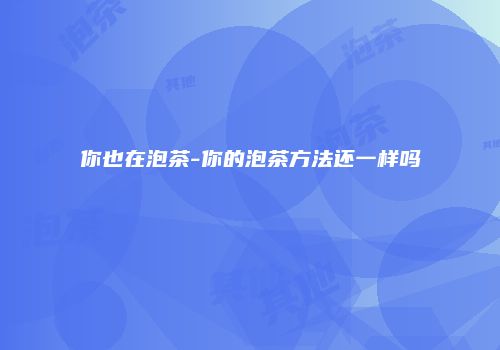 你也在泡茶-你的泡茶方法还一样吗
