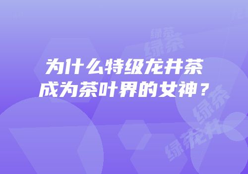 为什么特级龙井茶成为茶叶界的女神？
