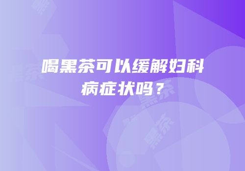 喝黑茶可以缓解妇科病症状吗？