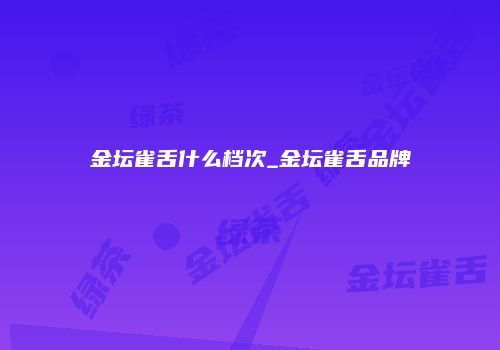 金坛雀舌什么档次_金坛雀舌品牌