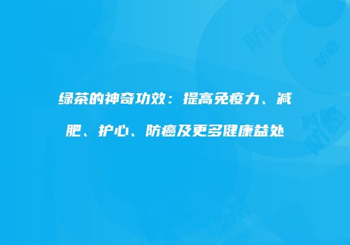 绿茶的神奇功效：提高免疫力、减肥、护心、防癌及更多健康益处