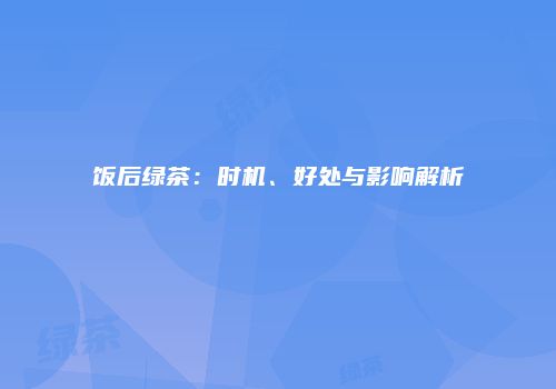 饭后绿茶：时机、好处与影响解析