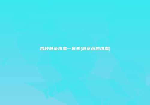 各种泡茶水温一览表(泡花茶的水温)