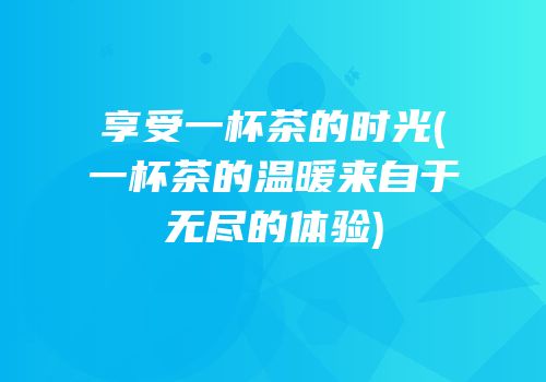 享受一杯茶的时光(一杯茶的温暖来自于无尽的体验)