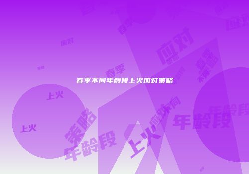 春季不同年龄段上火应对策略