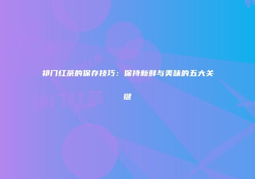 祁门红茶的保存技巧：保持新鲜与美味的五大关键