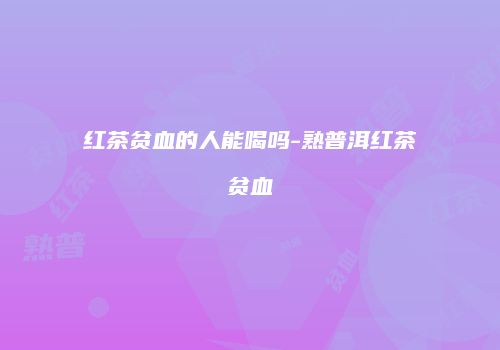 红茶贫血的人能喝吗-熟普洱红茶贫血