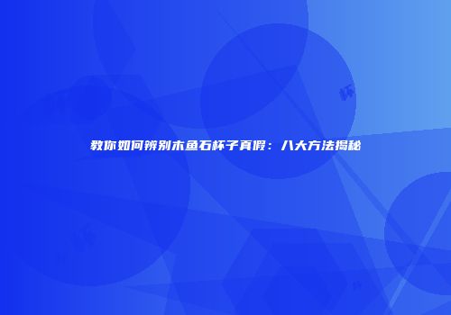 教你如何辨别木鱼石杯子真假：八大方法揭秘
