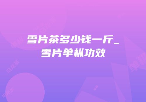 雪片茶多少钱一斤_雪片单枞功效