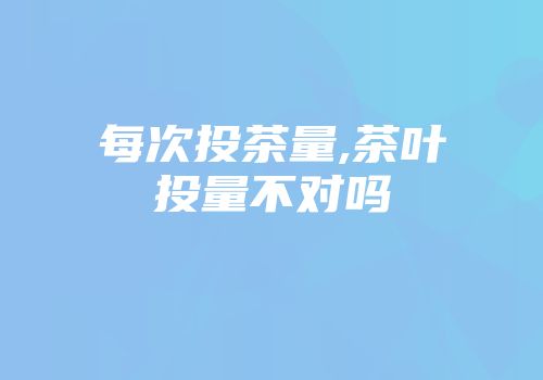 每次投茶量,茶叶投量不对吗