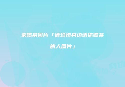 来喝茶图片「请珍惜身边请你喝茶的人图片」