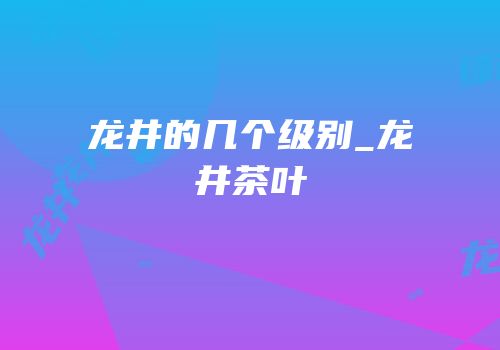 龙井的几个级别_龙井茶叶