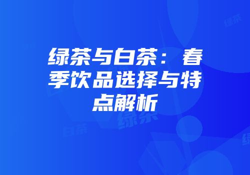 绿茶与白茶：春季饮品选择与特点解析