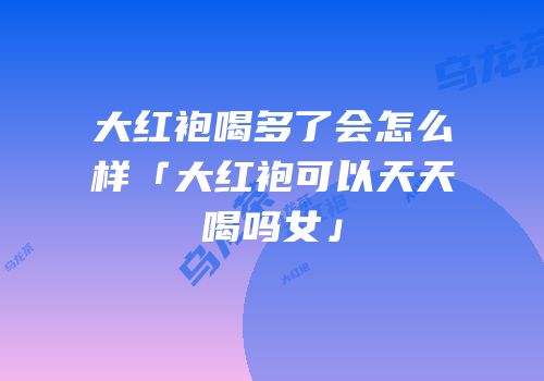 大红袍喝多了会怎么样「大红袍可以天天喝吗女」