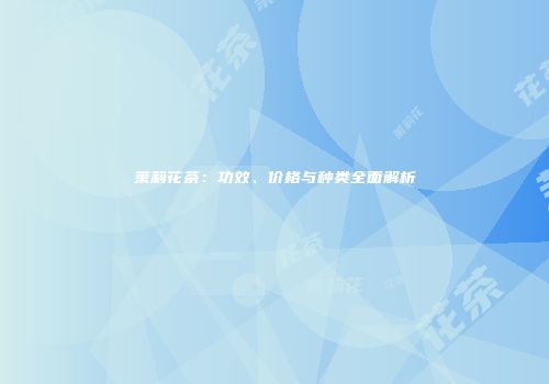 茉莉花茶：功效、价格与种类全面解析