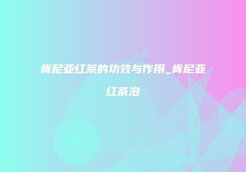 肯尼亚红茶的功效与作用_肯尼亚红茶泡