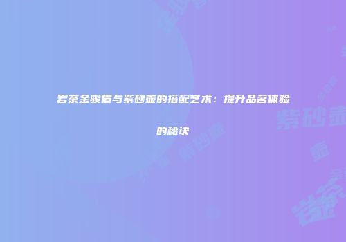 岩茶金骏眉与紫砂壶的搭配艺术：提升品茗体验的秘诀