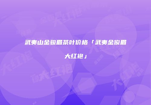 武夷山金骏眉茶叶价格「武夷金俊眉大红袍」