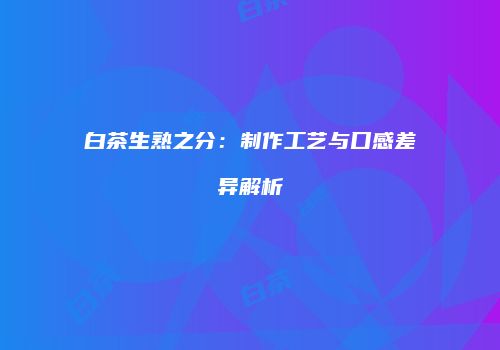 白茶生熟之分：制作工艺与口感差异解析