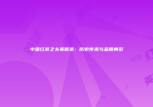 中国红茶之乡英德茶：历史传承与品质典范