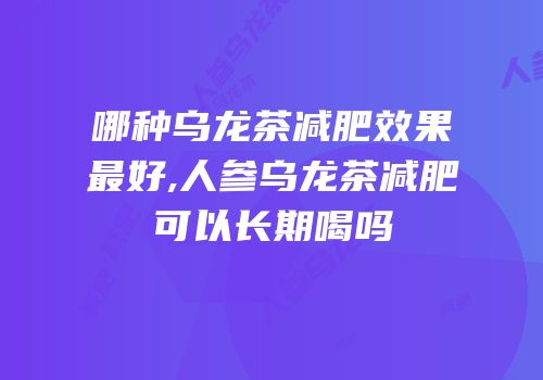 哪种乌龙茶减肥效果最好,人参乌龙茶减肥可以长期喝吗