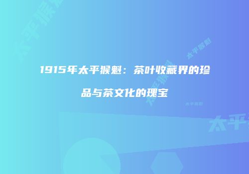 1915年太平猴魁：茶叶收藏界的珍品与茶文化的瑰宝