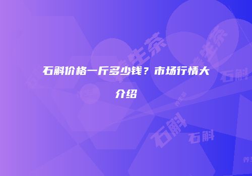 石斛价格一斤多少钱？市场行情大介绍