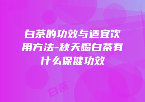 白茶的功效与适宜饮用方法-秋天喝白茶有什么保健功效
