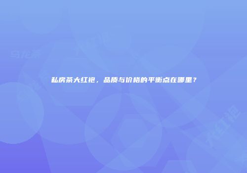 私房茶大红袍，品质与价格的平衡点在哪里？