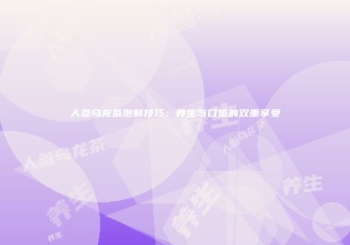 人参乌龙茶泡制技巧：养生与口感的双重享受