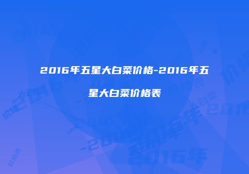 2016年五星大白菜价格-2016年五星大白菜价格表